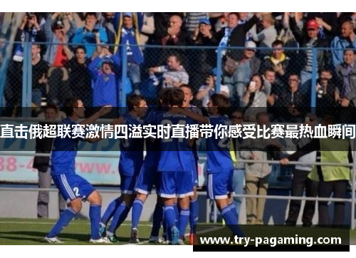 直击俄超联赛激情四溢实时直播带你感受比赛最热血瞬间