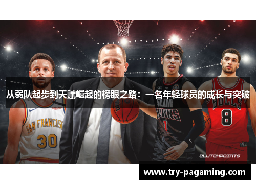 从弱队起步到天赋崛起的榜眼之路：一名年轻球员的成长与突破