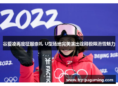 谷爱凌再度征服崇礼 U型场地完美演出诠释极限滑雪魅力