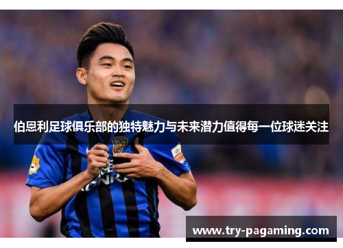 伯恩利足球俱乐部的独特魅力与未来潜力值得每一位球迷关注