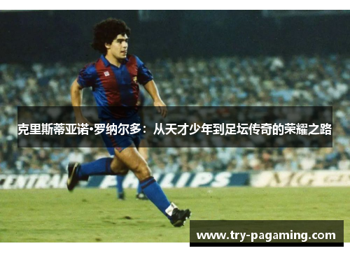 克里斯蒂亚诺·罗纳尔多：从天才少年到足坛传奇的荣耀之路