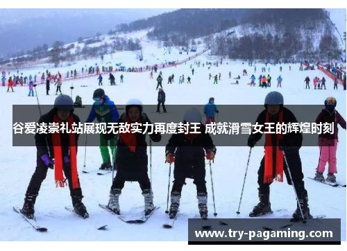 谷爱凌崇礼站展现无敌实力再度封王 成就滑雪女王的辉煌时刻