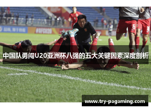 中国队勇闯U20亚洲杯八强的五大关键因素深度剖析