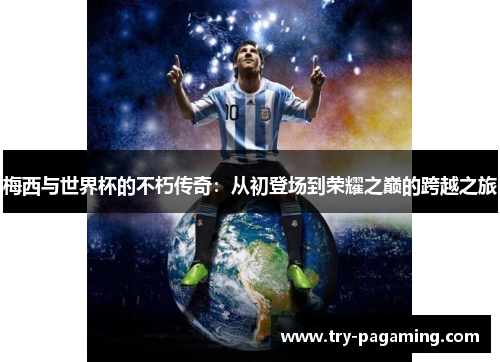 梅西与世界杯的不朽传奇：从初登场到荣耀之巅的跨越之旅