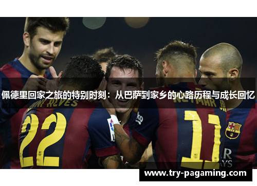 佩德里回家之旅的特别时刻：从巴萨到家乡的心路历程与成长回忆