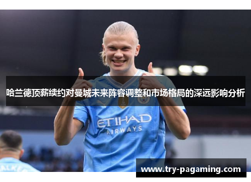 哈兰德顶薪续约对曼城未来阵容调整和市场格局的深远影响分析