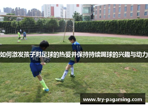 如何激发孩子对足球的热爱并保持持续踢球的兴趣与动力