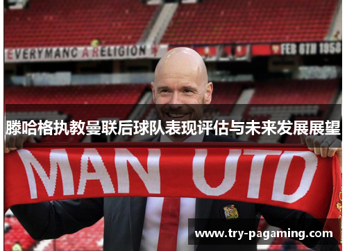 滕哈格执教曼联后球队表现评估与未来发展展望