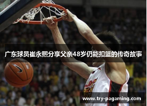 广东球员崔永熙分享父亲48岁仍能扣篮的传奇故事