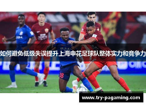 如何避免低级失误提升上海申花足球队整体实力和竞争力