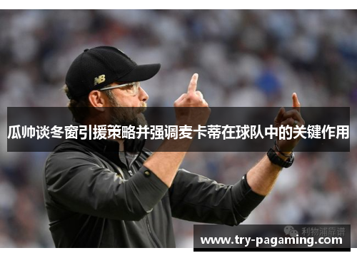 瓜帅谈冬窗引援策略并强调麦卡蒂在球队中的关键作用