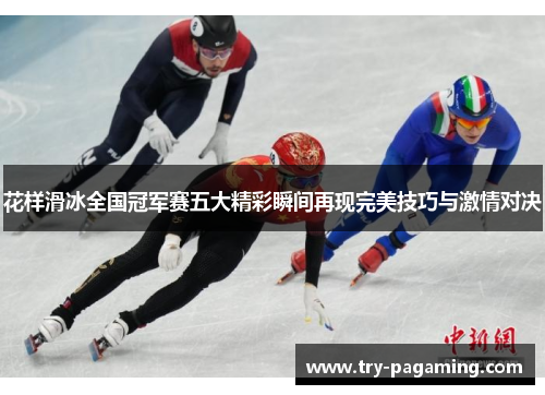 花样滑冰全国冠军赛五大精彩瞬间再现完美技巧与激情对决