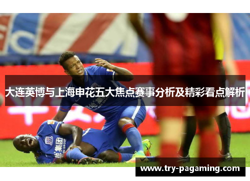 大连英博与上海申花五大焦点赛事分析及精彩看点解析