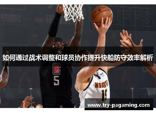 如何通过战术调整和球员协作提升快船防守效率解析