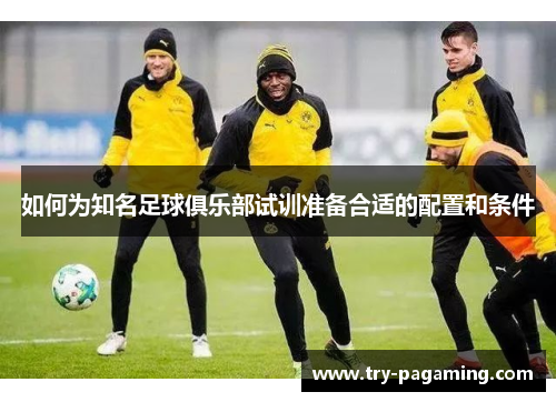 如何为知名足球俱乐部试训准备合适的配置和条件