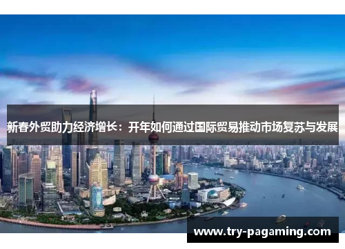 新春外贸助力经济增长：开年如何通过国际贸易推动市场复苏与发展