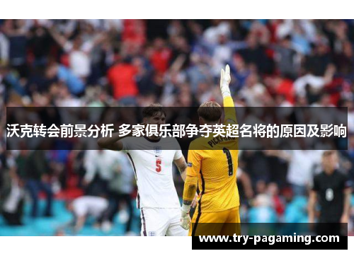 沃克转会前景分析 多家俱乐部争夺英超名将的原因及影响