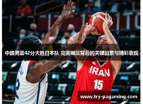 中国男篮42分大胜日本队 完美碾压背后的关键因素与精彩表现