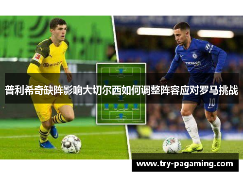 普利希奇缺阵影响大切尔西如何调整阵容应对罗马挑战