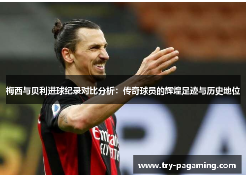 梅西与贝利进球纪录对比分析：传奇球员的辉煌足迹与历史地位