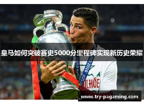 皇马如何突破赛史5000分里程碑实现新历史荣耀