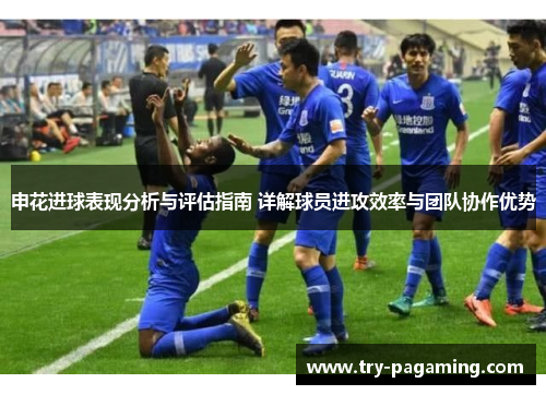 申花进球表现分析与评估指南 详解球员进攻效率与团队协作优势