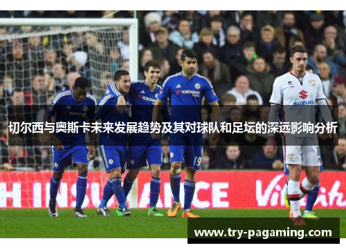 切尔西与奥斯卡未来发展趋势及其对球队和足坛的深远影响分析