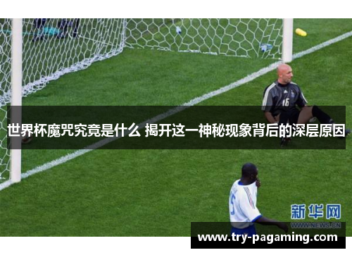 世界杯魔咒究竟是什么 揭开这一神秘现象背后的深层原因