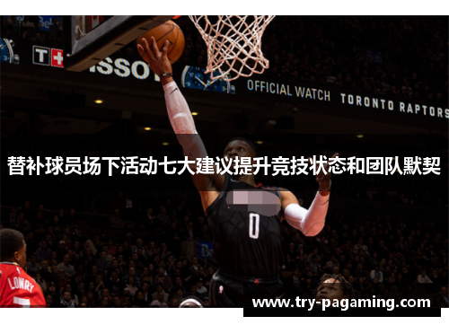 替补球员场下活动七大建议提升竞技状态和团队默契