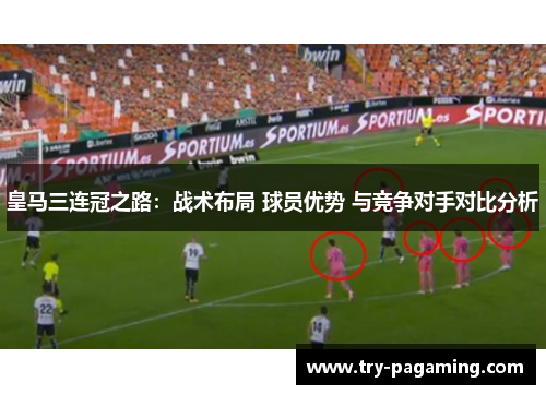 皇马三连冠之路：战术布局 球员优势 与竞争对手对比分析
