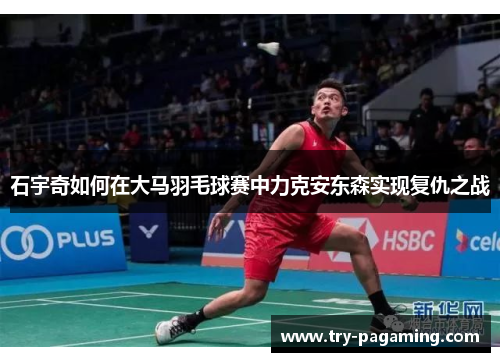 石宇奇如何在大马羽毛球赛中力克安东森实现复仇之战