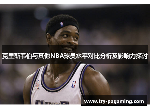 克里斯韦伯与其他NBA球员水平对比分析及影响力探讨