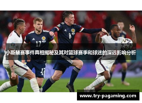 小斯禁赛事件真相揭秘及其对篮球赛季和球迷的深远影响分析