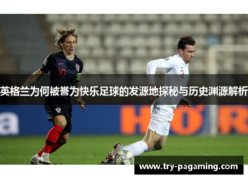 英格兰为何被誉为快乐足球的发源地探秘与历史渊源解析