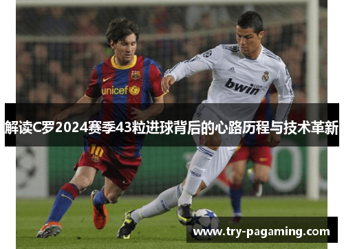 解读C罗2024赛季43粒进球背后的心路历程与技术革新