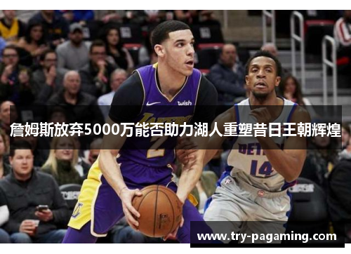 詹姆斯放弃5000万能否助力湖人重塑昔日王朝辉煌