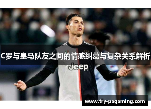 C罗与皇马队友之间的情感纠葛与复杂关系解析