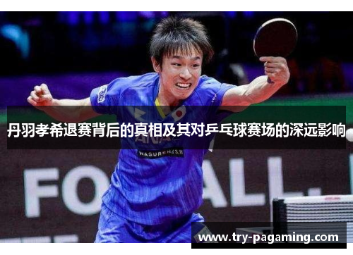 丹羽孝希退赛背后的真相及其对乒乓球赛场的深远影响