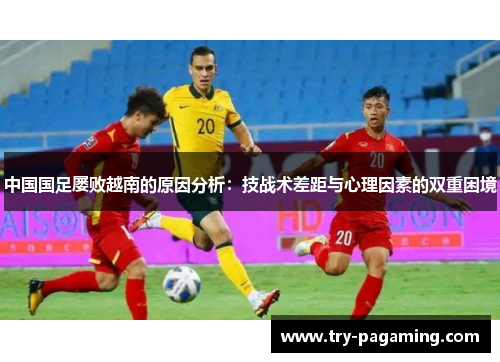 中国国足屡败越南的原因分析：技战术差距与心理因素的双重困境
