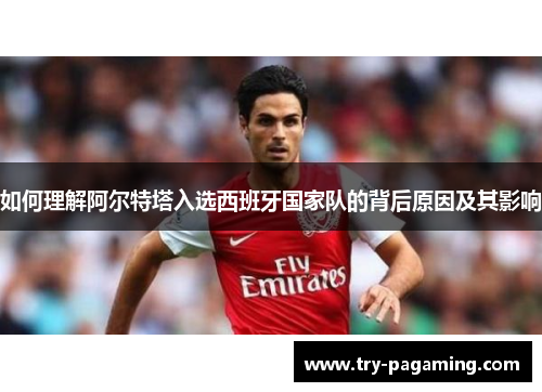 如何理解阿尔特塔入选西班牙国家队的背后原因及其影响