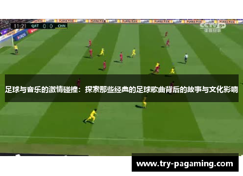 足球与音乐的激情碰撞：探索那些经典的足球歌曲背后的故事与文化影响
