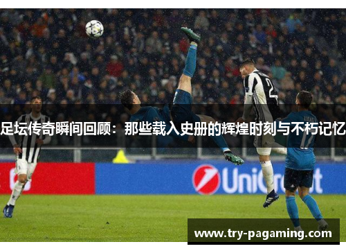 足坛传奇瞬间回顾：那些载入史册的辉煌时刻与不朽记忆