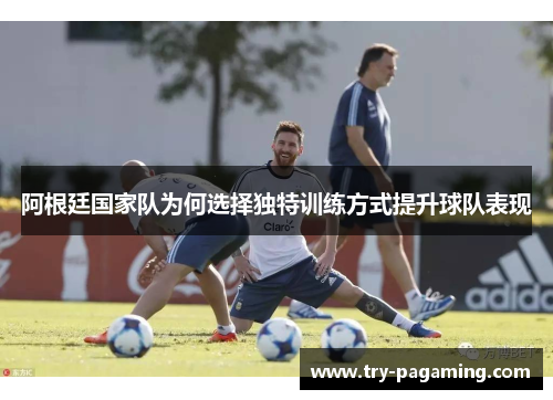 阿根廷国家队为何选择独特训练方式提升球队表现