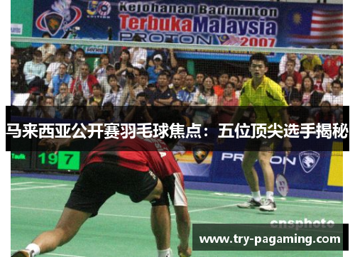 马来西亚公开赛羽毛球焦点:五位顶尖选手揭秘