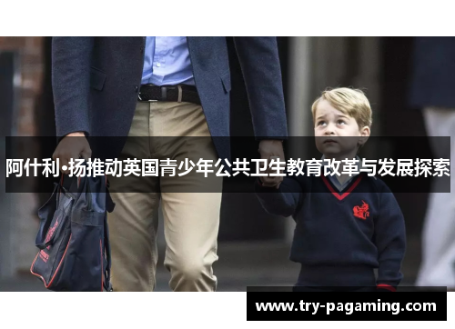阿什利·扬推动英国青少年公共卫生教育改革与发展探索 阿什利·扬推动英国青少年公共卫生教育改革与发展探索