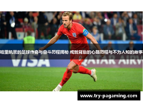 哈里凯恩的足球传奇与奋斗历程揭秘 成就背后的心路历程与不为人知的故事 哈里凯恩的足球传奇与奋斗历程揭秘 成就背后的心路历程与不为人知的故事