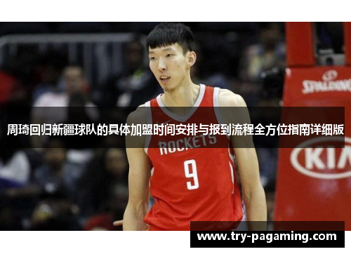 周琦回归新疆球队的具体加盟时间安排与报到流程全方位指南详细版 周琦回归新疆球队的具体加盟时间安排与报到流程全方位指南详细版