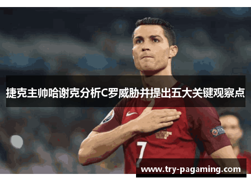 捷克主帅哈谢克分析C罗威胁并提出五大关键观察点