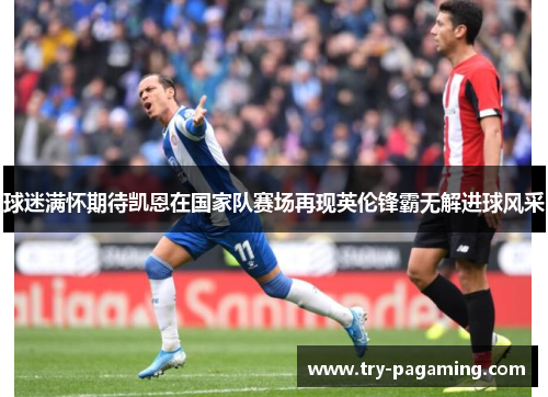 球迷满怀期待凯恩在国家队赛场再现英伦锋霸无解进球风采