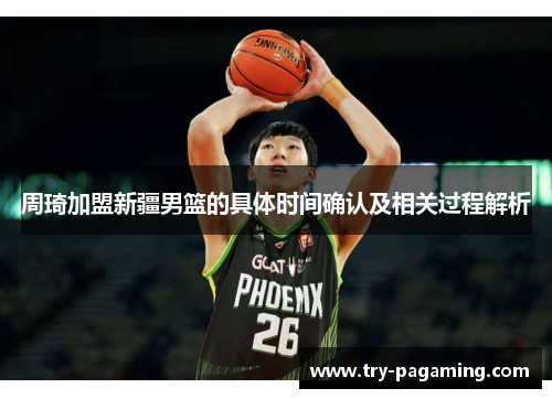 周琦加盟新疆男篮的具体时间确认及相关过程解析